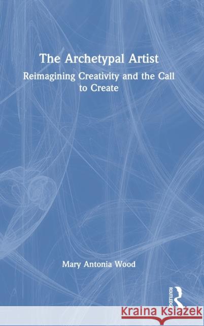 The Archetypal Artist: Reimagining Creativity and the Call to Create Antonia Wood, Mary 9780367177966 Taylor & Francis Ltd
