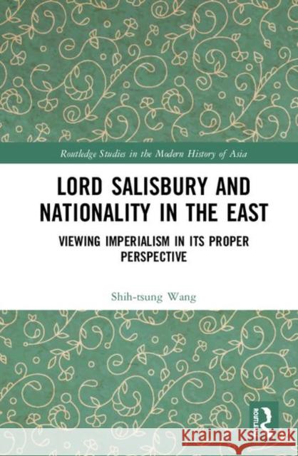 Lord Salisbury and Nationality in the East: Viewing Imperialism in Its Proper Perspective Shih-Tsung Wang 9780367178130
