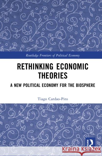 Rethinking Economic Theories: A New Political Economy for the Biosphere Tiago (University of Lisbon, Portugal) Cardao-Pito 9780367178215 Routledge