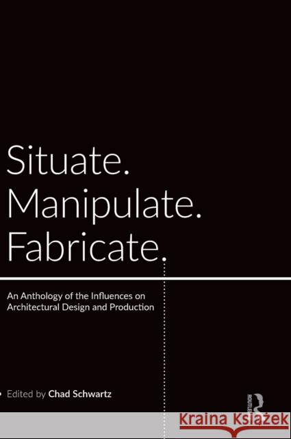 Situate, Manipulate, Fabricate: An Anthology of the Influences on Architectural Design and Production Chad Schwartz 9780367178369 Routledge