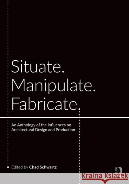 Situate, Manipulate, Fabricate: An Anthology of the Influences on Architectural Design and Production Chad Schwartz 9780367178390 Routledge