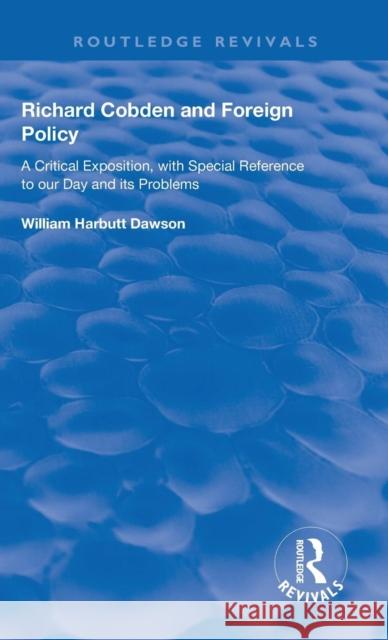Richard Cobden and Foreign Policy: A Critical Exposition, with Special Reference to Our Day and Its Problems Dawson, William 9780367178833