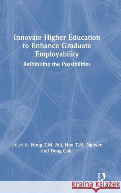 Innovate Higher Education to Enhance Graduate Employability: Rethinking the Possibilities Hong T. M. Bui Hoa Thi Mai Nguyen Doug Cole 9780367179847 Routledge