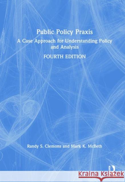 Public Policy Praxis: A Case Approach for Understanding Policy and Analysis Randy S. Clemons Mark K. McBeth 9780367180324