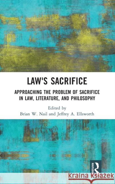 Law's Sacrifice: Approaching the Problem of Sacrifice in Law, Literature, and Philosophy Nail, Brian 9780367180935 Routledge
