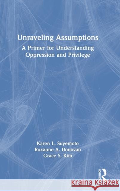 Unraveling Assumptions: A Primer for Understanding Oppression and Privilege Karen L. Suyemoto Roxanne A. Donovan Grace S. Kim 9780367181208 Routledge