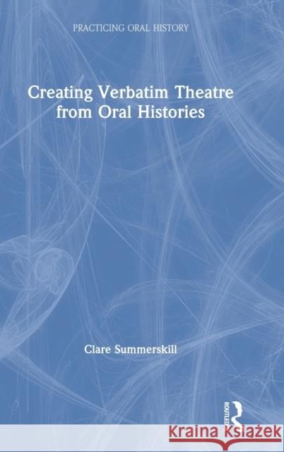 Creating Verbatim Theatre from Oral Histories Clare Summerskill 9780367181475 Routledge