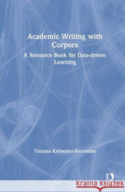 Academic Writing with Corpora: A Resource Book for Data-Driven Learning Tatyana Karpenko-Seccombe 9780367181772