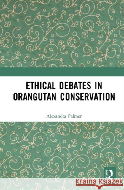 Ethical Debates in Orangutan Conservation Alexandra Palmer 9780367182885 Routledge