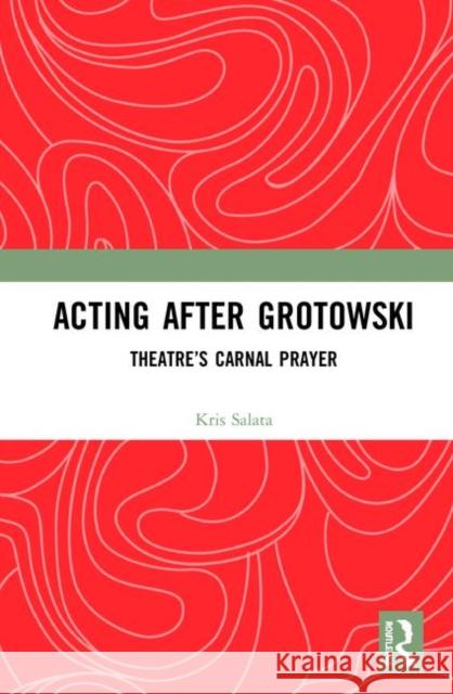 Acting After Grotowski: Theatre's Carnal Prayer Kris Salata 9780367183240 Routledge