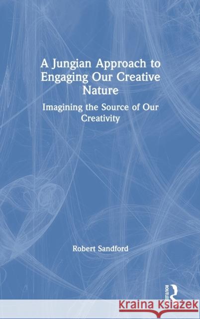 A Jungian Approach to Engaging Our Creative Nature: Imagining the Source of Our Creativity Robert Sandford 9780367184353