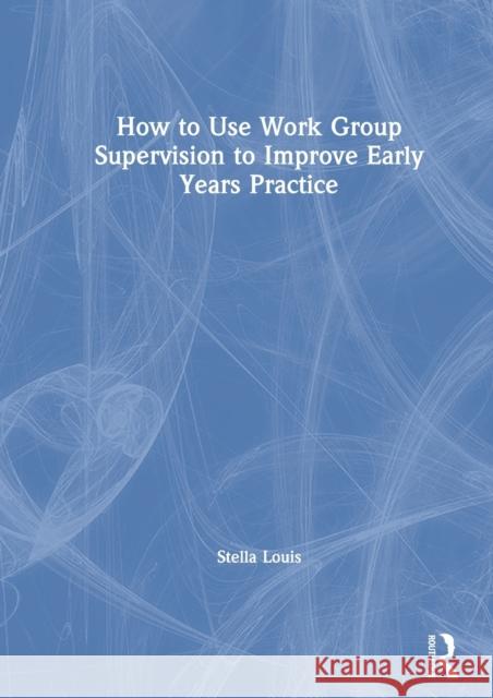 How to Use Work Group Supervision to Improve Early Years Practice Stella Louis 9780367184605