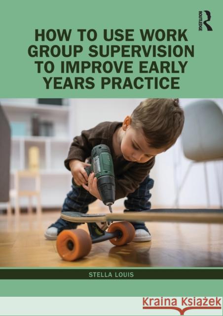 How to Use Work Group Supervision to Improve Early Years Practice Stella Louis 9780367184612