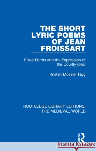 The Short Lyric Poems of Jean Froissart: Fixed Forms and the Expression of the Courtly Ideal Kristen Mossle 9780367185725 Routledge