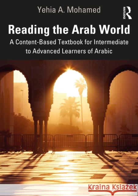 Reading the Arab World: A Content-Based Textbook for Intermediate to Advanced Learners of Arabic Yehia A. Mohamed 9780367187194