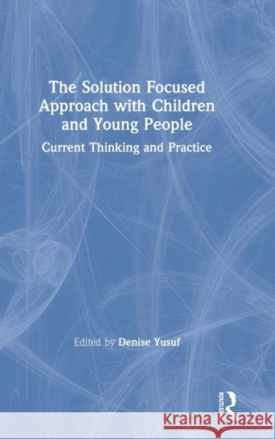 The Solution Focused Approach with Children and Young People: Current Thinking and Practice Denise Yusuf 9780367187613