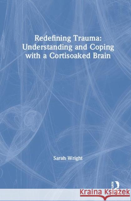 Redefining Trauma: Understanding and Coping with a Cortisoaked Brain Sarah E. Wright 9780367187644 Routledge