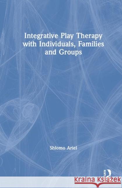 Integrative Play Therapy with Individuals, Families and Groups Shlomo Ariel 9780367187675