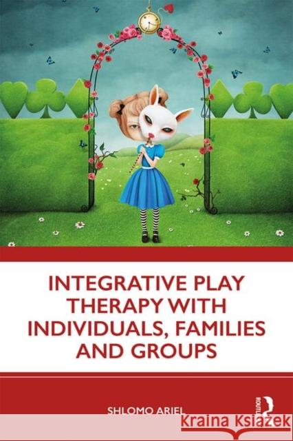 Integrative Play Therapy with Individuals, Families and Groups Shlomo Ariel 9780367187682