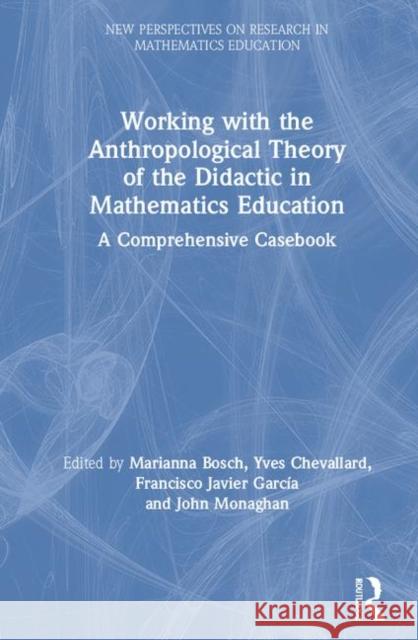 Working with the Anthropological Theory of the Didactic in Mathematics Education: A Comprehensive Casebook Marianna Bosch Yves Chevallard Francisco Javier Garcia 9780367187712 Routledge
