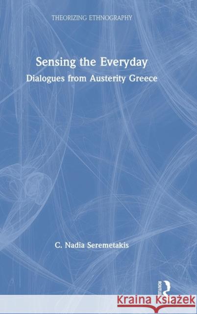Sensing the Everyday: Dialogues from Austerity Greece C. Nadia Seremetakis 9780367187743 Routledge