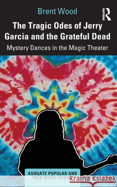 The Tragic Odes of Jerry Garcia and The Grateful Dead: Mystery Dances in the Magic Theater Wood, Brent 9780367188061