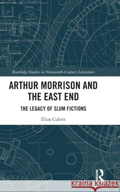 Arthur Morrison and the East End: The Legacy of Slum Fictions Eliza Cubitt 9780367188238 Routledge