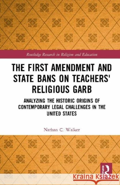 The First Amendment and State Bans on Teachers' Religious Garb: Analyzing the Historic Origins of Contemporary Legal Challenges in the United States Nathan C. Walker 9780367188306 Routledge