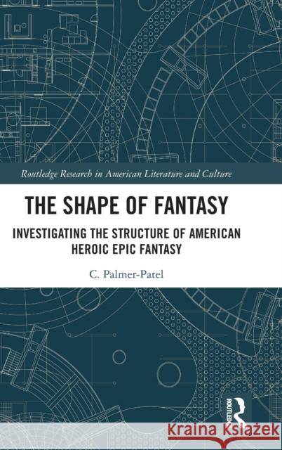 The Shape of Fantasy: Investigating the Structure of American Heroic Epic Fantasy Charul Palmer-Patel 9780367189143 Routledge