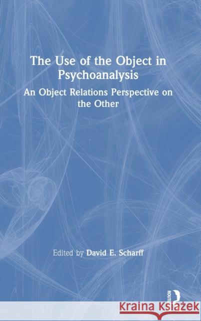 The Use of the Object in Psychoanalysis: An Object Relations Perspective on the Other David E. Scharff 9780367189150