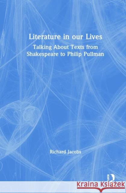 Literature in Our Lives: Talking about Texts from Shakespeare to Philip Pullman Richard Jacobs 9780367189310