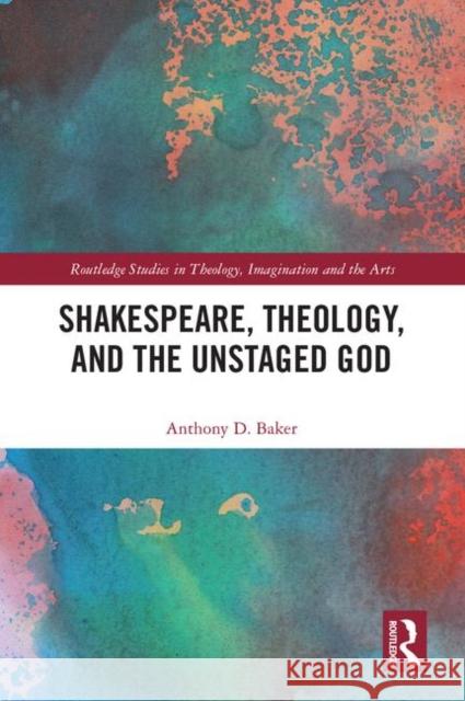 Shakespeare, Theology, and the Unstaged God Anthony D. Baker 9780367189457