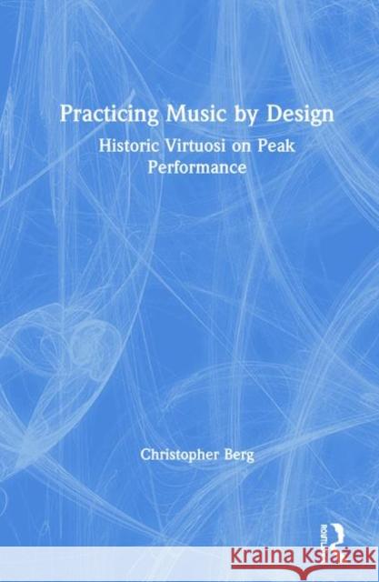 Practicing Music by Design: Historic Virtuosi on Peak Performance Christopher Berg 9780367190064