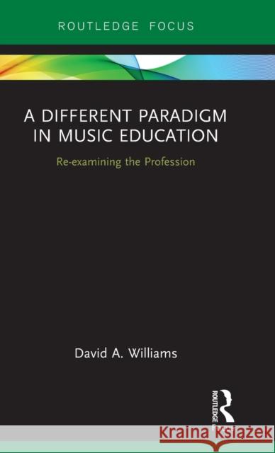 A Different Paradigm in Music Education: Re-Examining the Profession David A. Williams 9780367190088 Routledge