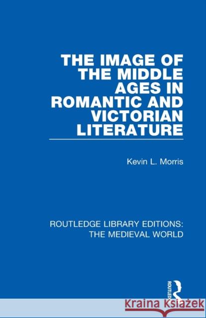 The Image of the Middle Ages in Romantic and Victorian Literature Kevin L. Morris 9780367190354