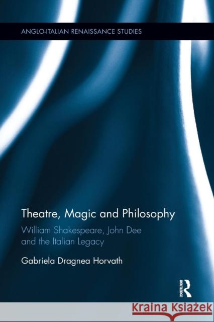 Theatre, Magic and Philosophy: William Shakespeare, John Dee and the Italian Legacy Gabriela Dragnea Horvath 9780367191146 Routledge