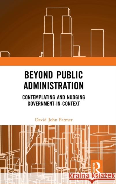 Beyond Public Administration: Contemplating and Nudging Government-In-Context David John Farmer 9780367191481
