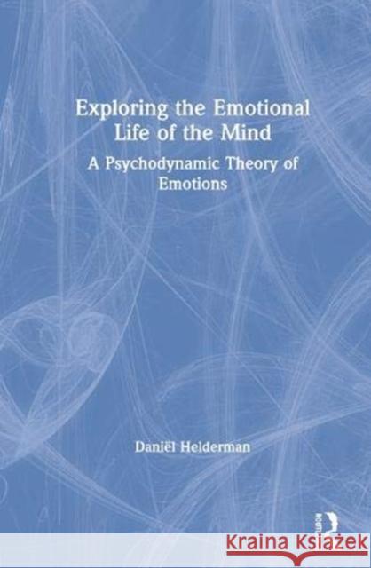 Exploring the Emotional Life of the Mind: A Psychodynamic Theory of Emotions Daniel Helderman 9780367191634 Routledge