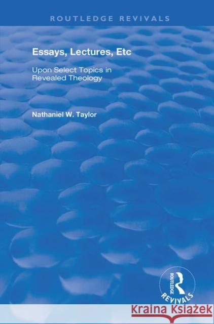Essays, Lectures, Etc: Upon Select Topics in Revealed Theology Nathaniel William Taylor   9780367191641 Routledge