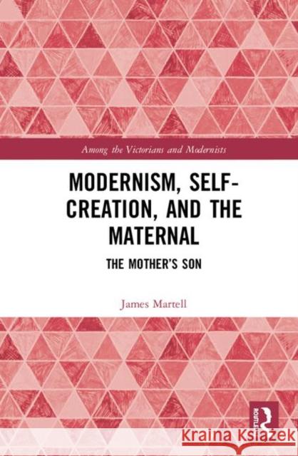 Modernism, Self-Creation, and the Maternal: The Mother's Son James Martell 9780367191696 Routledge