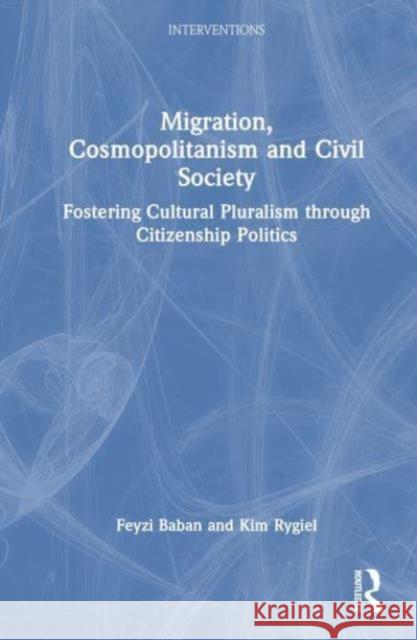 Migration, Cosmopolitanism and Civil Society: Fostering Cultural Pluralism Through Citizenship Politics Feyzi Baban Kim Rygiel 9780367191702 Routledge