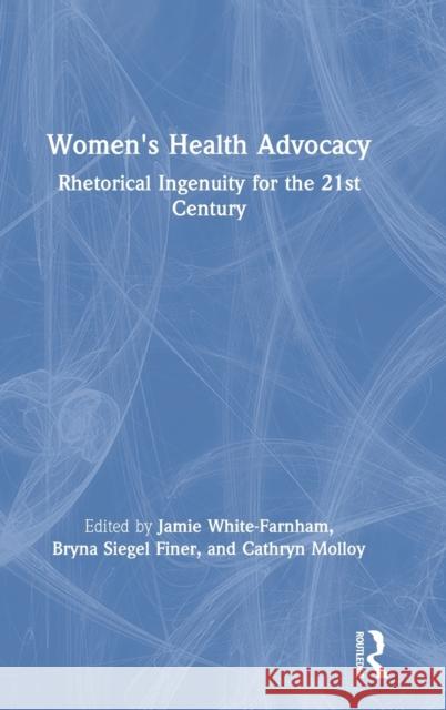 Women's Health Advocacy: Rhetorical Ingenuity for the 21st Century Jamie White-Farnham Bryna Siegel Finer Cathryn Molloy 9780367192242 Routledge
