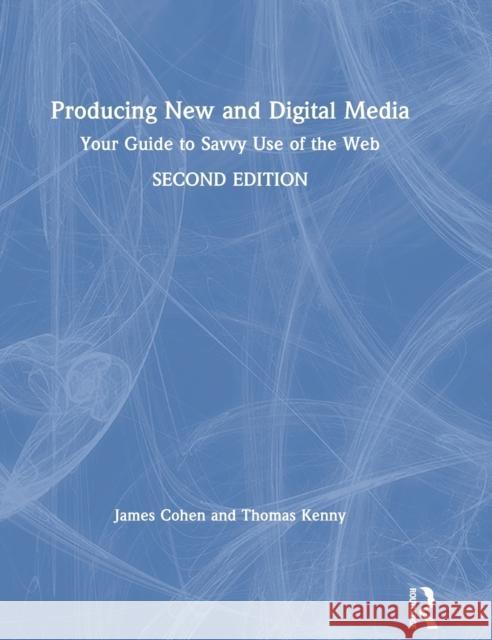Producing New and Digital Media: Your Guide to Savvy Use of the Web James Cohen Thomas Kenny 9780367192334