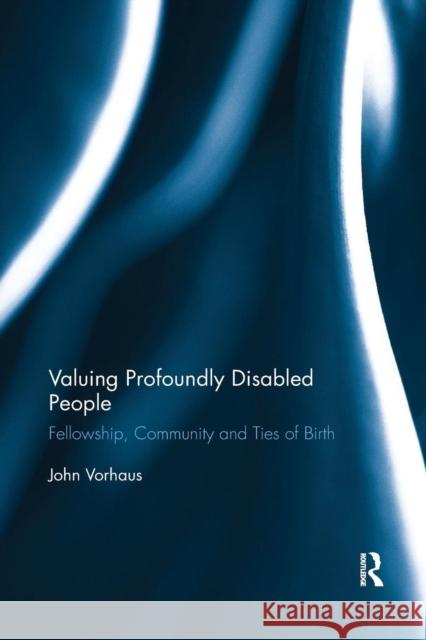 Valuing Profoundly Disabled People: Fellowship, Community and Ties of Birth Vorhaus, John 9780367192440