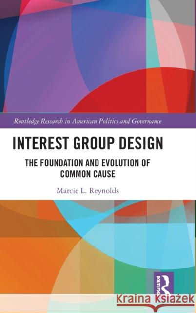 Interest Group Design: The Foundation and Evolution of Common Cause Reynolds, Marcie L. 9780367192716 Routledge