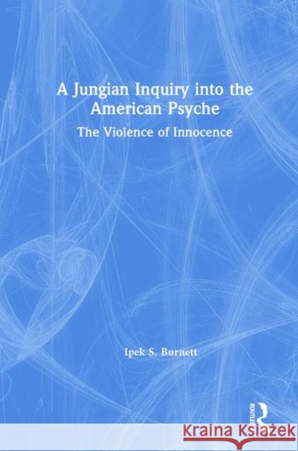 A Jungian Inquiry Into the American Psyche: The Violence of Innocence Ipek S. Burnett 9780367192778 Routledge