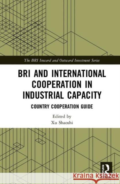 Bri and International Cooperation in Industrial Capacity: Country Cooperation Guide Shaoshi, Xu 9780367192785 Routledge