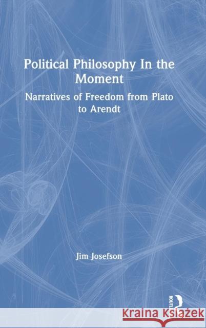 Political Philosophy in the Moment: Narratives of Freedom from Plato to Arendt James S. Josefson 9780367192808