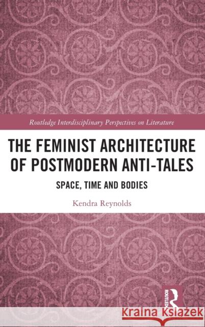 The Feminist Architecture of Postmodern Anti-Tales: Space, Time, and Bodies Reynolds, Kendra 9780367193126 Taylor and Francis