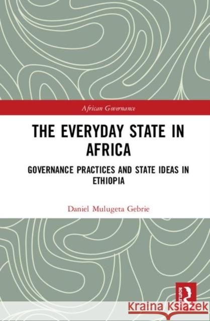 The Everyday State in Africa: Governance Practices and State Ideas in Ethiopia Daniel Mulugeta Gebrie 9780367193805 Routledge